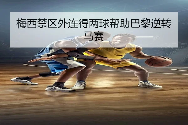 梅西禁区外连得两球帮助巴黎逆转马赛 - kaiyun.com